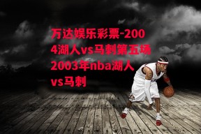 万达娱乐彩票-2004湖人vs马刺第五场2003年nba湖人vs马刺