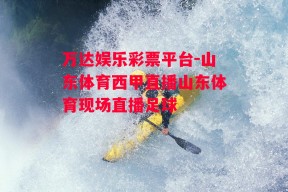 万达娱乐彩票平台-山东体育西甲直播山东体育现场直播足球