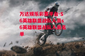 万达娱乐彩票平台-S6英雄联盟战队人员s6英雄联盟战队人员名单