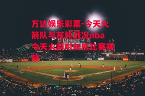 万达娱乐彩票-今天火箭队与灰熊战况nba今天火箭对灰熊比赛视频