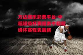 万达娱乐彩票平台-中超超级杯赛程表中超超级杯赛程表最新