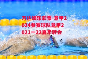 万达娱乐彩票-意甲2024参赛球队意甲2021一22夏季转会